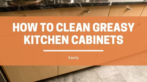 how to clean greasy kitchen cabinets